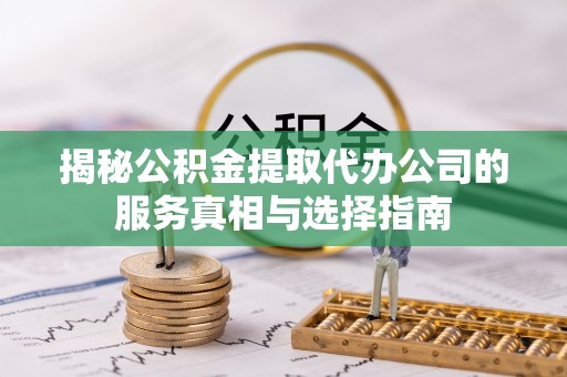 肃宁揭秘公积金提取代办公司的服务真相与选择指南