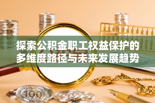 肃宁探索公积金职工权益保护的多维度路径与未来发展趋势