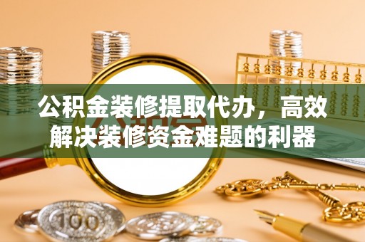 肃宁公积金装修提取代办，高效解决装修资金难题的利器