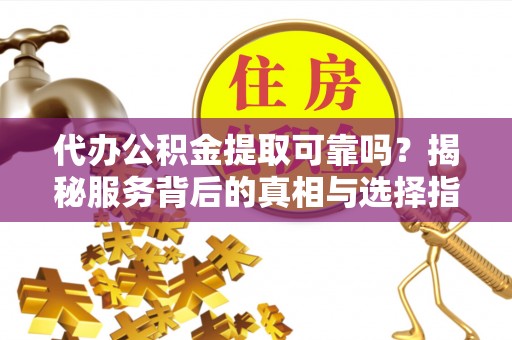 肃宁代办公积金提取可靠吗？揭秘服务背后的真相与选择指南