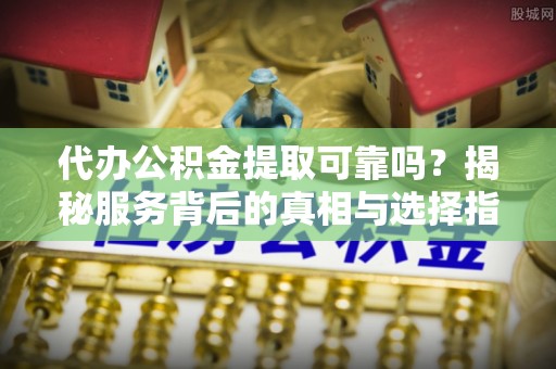 肃宁代办公积金提取可靠吗？揭秘服务背后的真相与选择指南