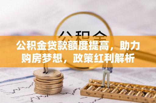 肃宁公积金贷款额度提高，助力购房梦想，政策红利解析