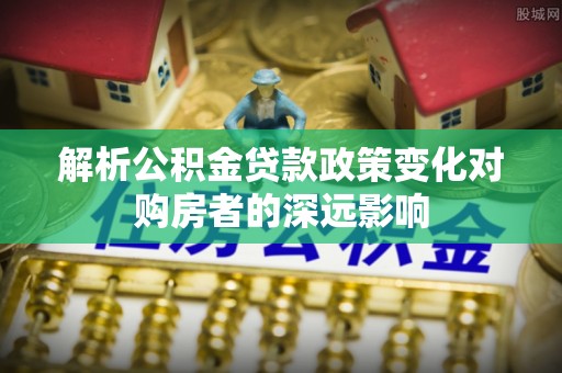肃宁解析公积金贷款政策变化对购房者的深远影响
