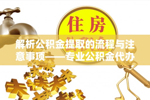 肃宁解析公积金提取的流程与注意事项——专业公积金代办提取咨询服务
