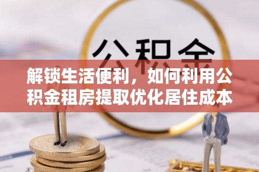 肃宁解锁生活便利，如何利用公积金租房提取优化居住成本