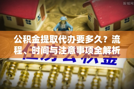 肃宁公积金提取代办要多久？流程、时间与注意事项全解析