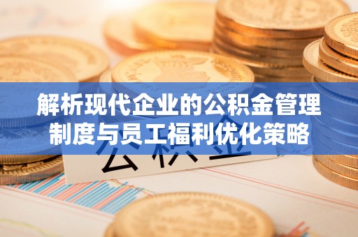 肃宁解析现代企业的公积金管理制度与员工福利优化策略