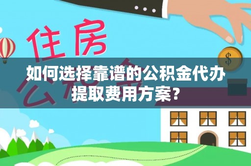 肃宁如何选择靠谱的公积金代办提取费用方案？