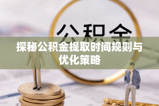 肃宁探秘公积金提取时间规则与优化策略