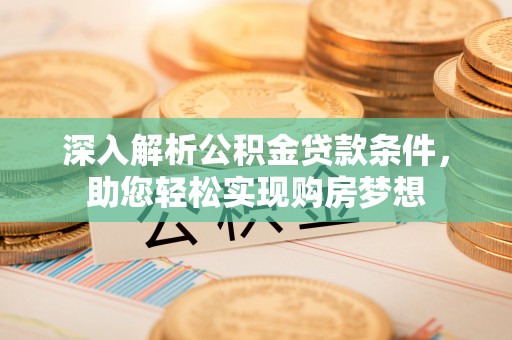 肃宁深入解析公积金贷款条件，助您轻松实现购房梦想