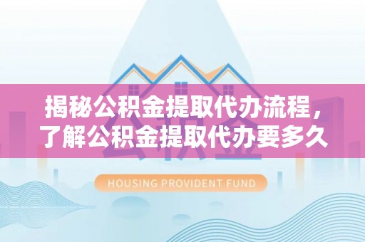 肃宁揭秘公积金提取代办流程，了解公积金提取代办要多久不再迷茫
