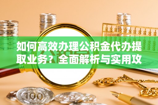 肃宁如何高效办理公积金代办提取业务？全面解析与实用攻略