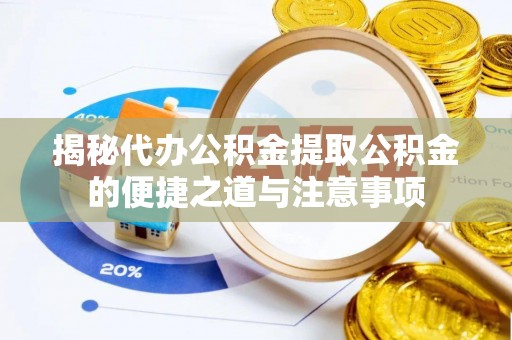 肃宁揭秘代办公积金提取公积金的便捷之道与注意事项