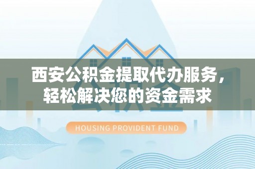 肃宁西安公积金提取代办服务，轻松解决您的资金需求