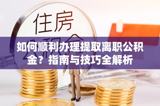 肃宁如何顺利办理提取离职公积金？指南与技巧全解析