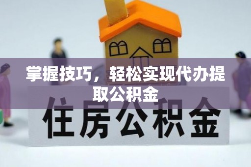 肃宁掌握技巧，轻松实现代办提取公积金