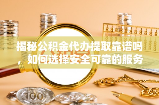 肃宁揭秘公积金代办提取靠谱吗，如何选择安全可靠的服务？