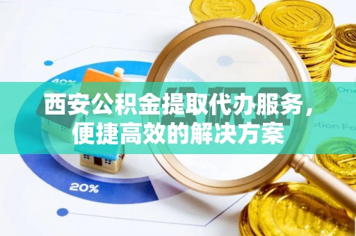 肃宁西安公积金提取代办服务，便捷高效的解决方案