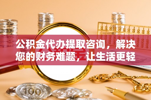 肃宁公积金代办提取咨询，解决您的财务难题，让生活更轻松