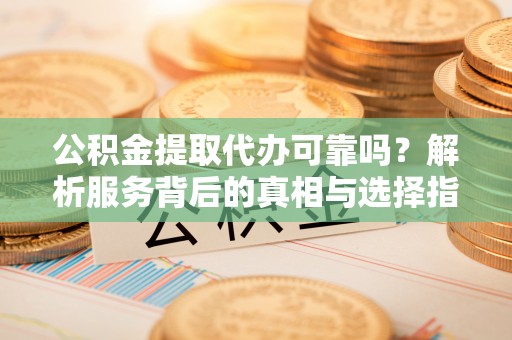 肃宁公积金提取代办可靠吗？解析服务背后的真相与选择指南