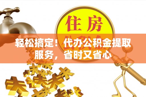 肃宁轻松搞定！代办公积金提取服务，省时又省心
