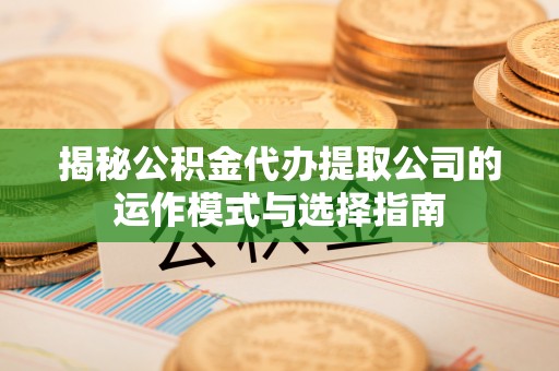 肃宁揭秘公积金代办提取公司的运作模式与选择指南