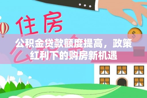 肃宁公积金贷款额度提高，政策红利下的购房新机遇