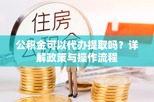肃宁公积金可以代办提取吗？详解政策与操作流程