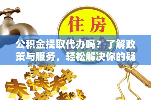 肃宁公积金提取代办吗？了解政策与服务，轻松解决你的疑问