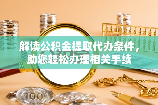 肃宁解读公积金提取代办条件，助您轻松办理相关手续