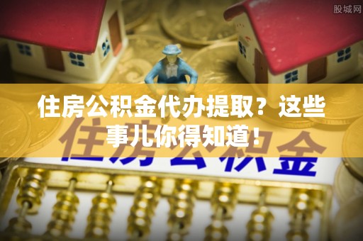肃宁住房公积金代办提取？这些事儿你得知道！