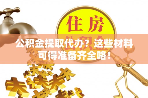肃宁公积金提取代办？这些材料可得准备齐全咯！