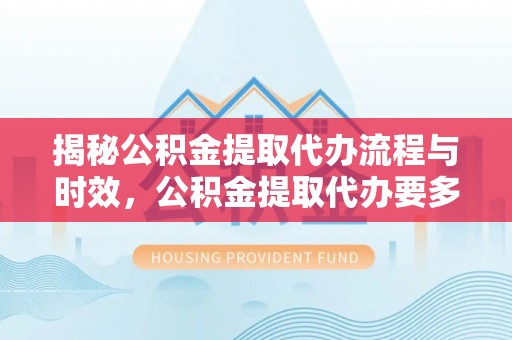 肃宁揭秘公积金提取代办流程与时效，公积金提取代办要多久不再神秘