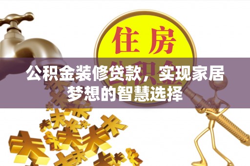 肃宁公积金装修贷款，实现家居梦想的智慧选择