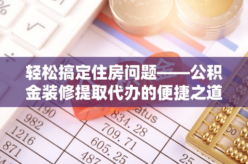 肃宁轻松搞定住房问题——公积金装修提取代办的便捷之道