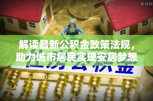 肃宁解读最新公积金政策法规，助力城市居民实现安居梦想
