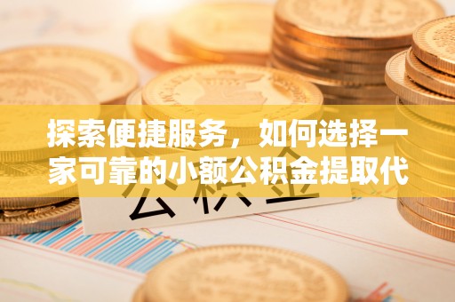 肃宁探索便捷服务，如何选择一家可靠的小额公积金提取代办公司