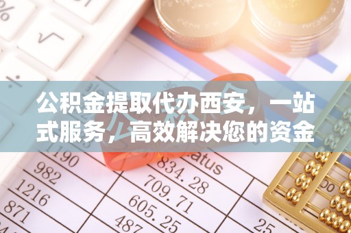 肃宁公积金提取代办西安，一站式服务，高效解决您的资金需求