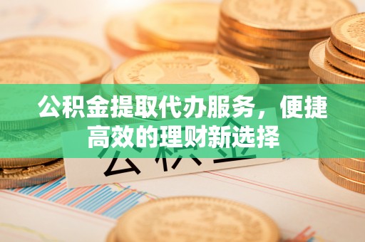 肃宁公积金提取代办服务，便捷高效的理财新选择