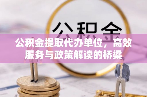 肃宁公积金提取代办单位，高效服务与政策解读的桥梁