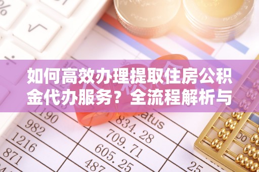 肃宁如何高效办理提取住房公积金代办服务？全流程解析与技巧分享