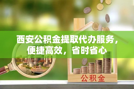 肃宁西安公积金提取代办服务，便捷高效，省时省心