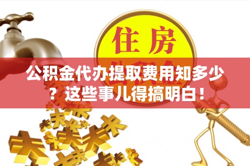 肃宁公积金代办提取费用知多少？这些事儿得搞明白！