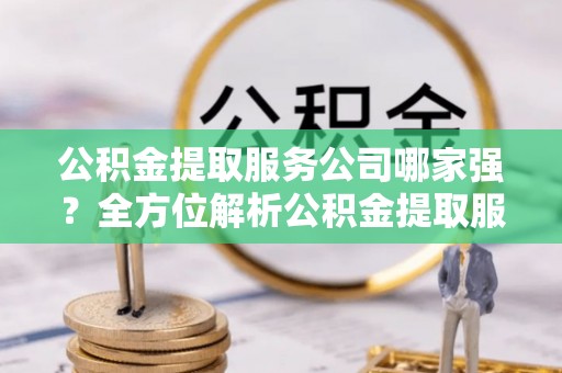 肃宁公积金提取服务公司哪家强？全方位解析公积金提取服务公司的那些事儿