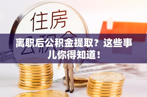 肃宁离职后公积金提取？这些事儿你得知道！