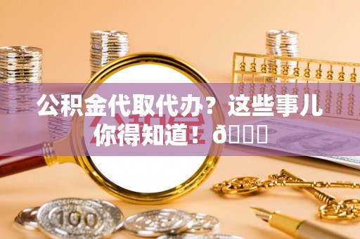 肃宁公积金代取代办？这些事儿你得知道！😎