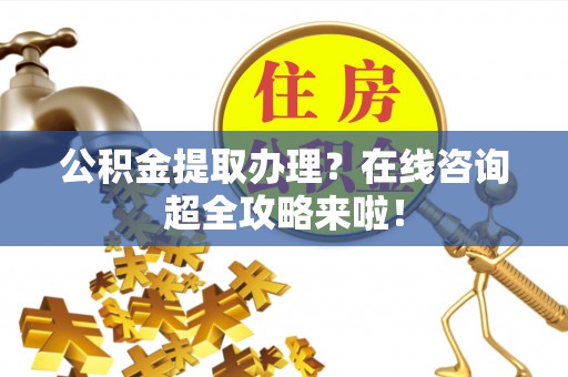 肃宁公积金提取办理？在线咨询超全攻略来啦！