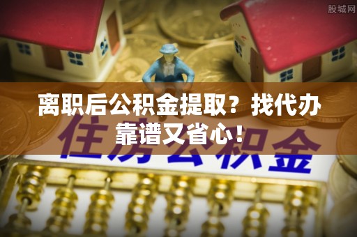肃宁离职后公积金提取？找代办靠谱又省心！