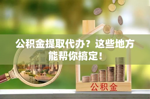 肃宁公积金提取代办？这些地方能帮你搞定！