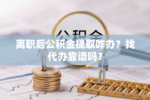 肃宁离职后公积金提取咋办？找代办靠谱吗？